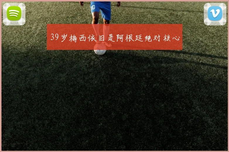 39岁梅西依旧是阿根廷绝对核心
