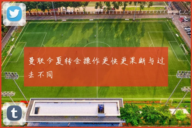 曼联今夏转会操作更快更果断与过去不同